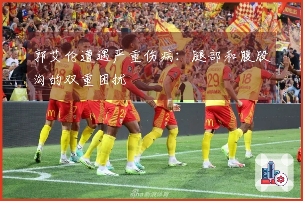 郭艾伦遭遇严重伤病：腿部和腹股沟的双重困扰