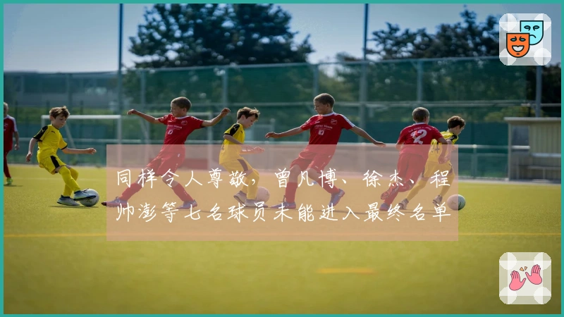 同样令人尊敬，曾凡博、徐杰、程帅澎等七名球员未能进入最终名单
