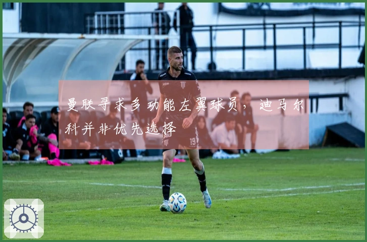 曼联寻求多功能左翼球员，迪马尔科并非优先选择