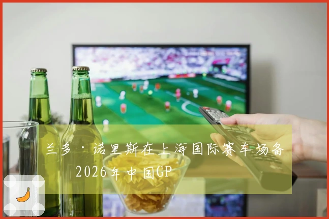 兰多·诺里斯在上海国际赛车场备战2026年中国GP