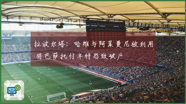 拉波尔塔：哈维与阿莱曼尼被利用 将巴萨托付丰特恐致破产