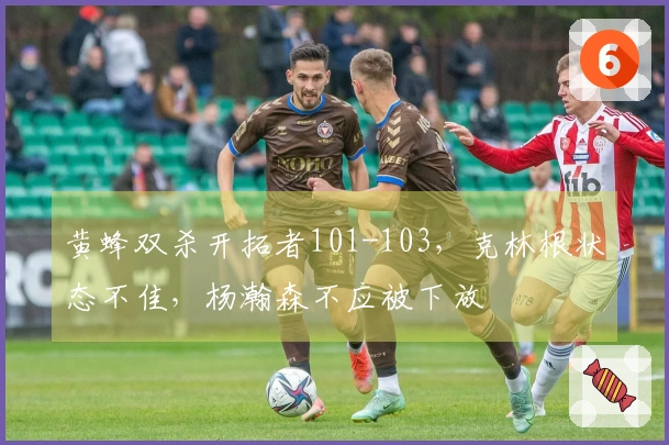 黄蜂双杀开拓者101-103，克林根状态不佳，杨瀚森不应被下放