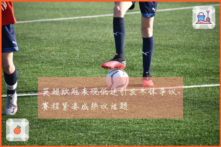 英超欧冠表现低迷引发冬休争议，赛程紧凑成热议话题