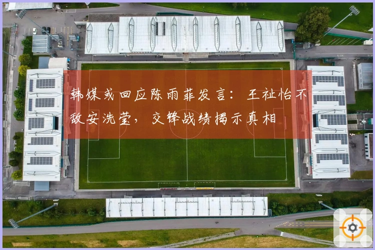 韩媒或回应陈雨菲发言：王祉怡不敌安洗莹，交锋战绩揭示真相