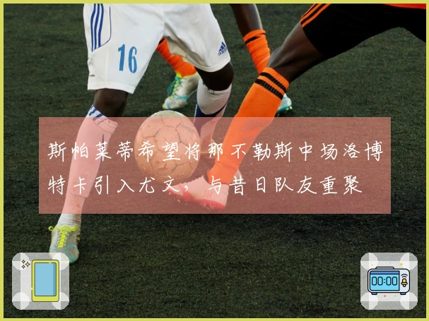 斯帕莱蒂希望将那不勒斯中场洛博特卡引入尤文，与昔日队友重聚