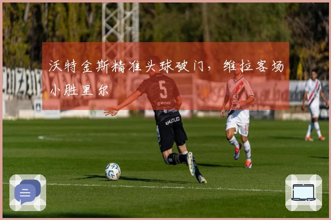 沃特金斯精准头球破门，维拉客场小胜里尔