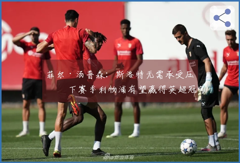 菲尔·汤普森：斯洛特无需承受压力 下赛季利物浦有望赢得英超冠军