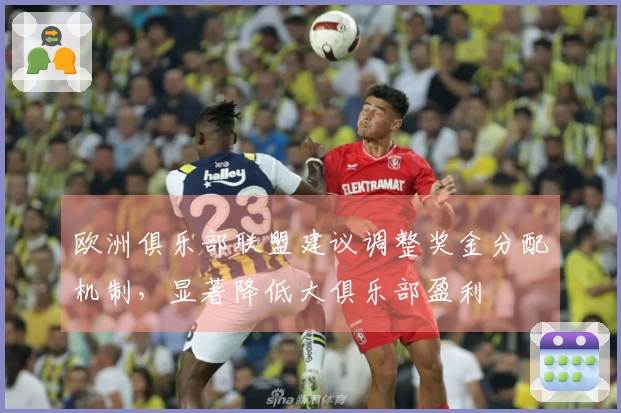 欧洲俱乐部联盟建议调整奖金分配机制，显著降低大俱乐部盈利
