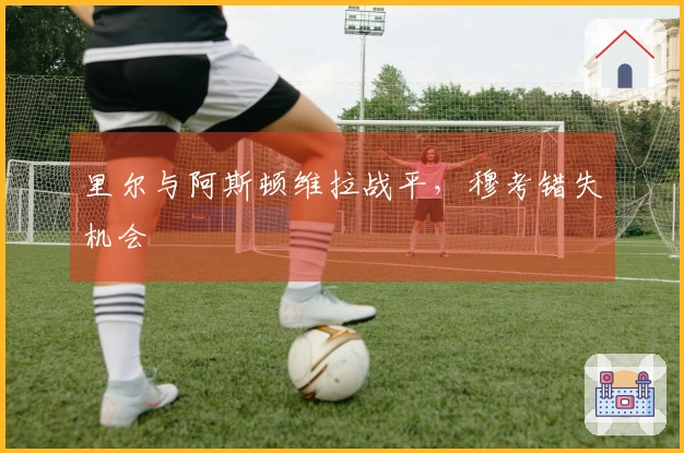 里尔与阿斯顿维拉战平，穆考错失机会