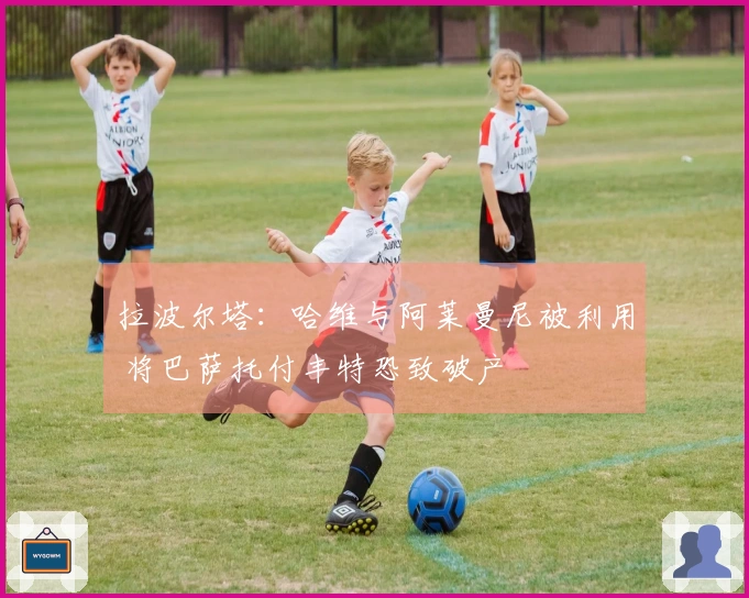 拉波尔塔：哈维与阿莱曼尼被利用 将巴萨托付丰特恐致破产