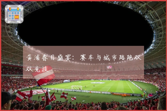 黄浦春日盛宴：赛车与城市路跑双双竞技