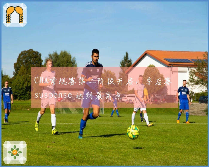 CBA常规赛第二阶段开启，季后赛 suspense 达到最高点