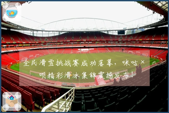 全民滑雪挑战赛成功落幕，咪咕×滑呗精彩滑冰集锦震撼发布！