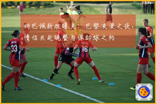 姆巴佩新欢曝光：巴黎浪漫之夜，情侣共赴晚餐与保龄球之约