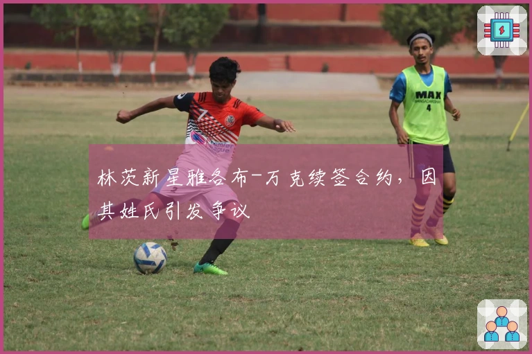 林茨新星雅各布-万克续签合约，因其姓氏引发争议