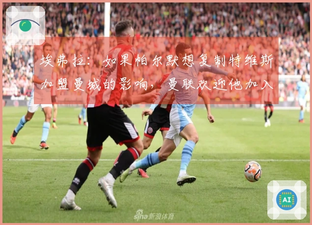 埃弗拉：如果帕尔默想复制特维斯加盟曼城的影响，曼联欢迎他加入