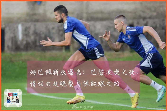 姆巴佩新欢曝光：巴黎浪漫之夜，情侣共赴晚餐与保龄球之约