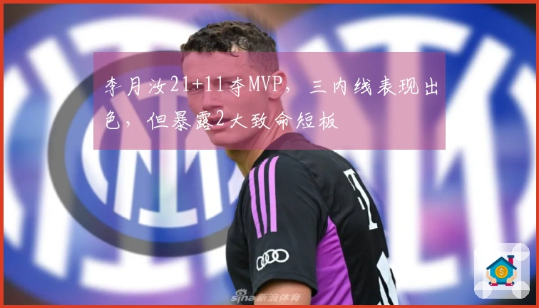 李月汝21+11夺MVP，三内线表现出色，但暴露2大致命短板