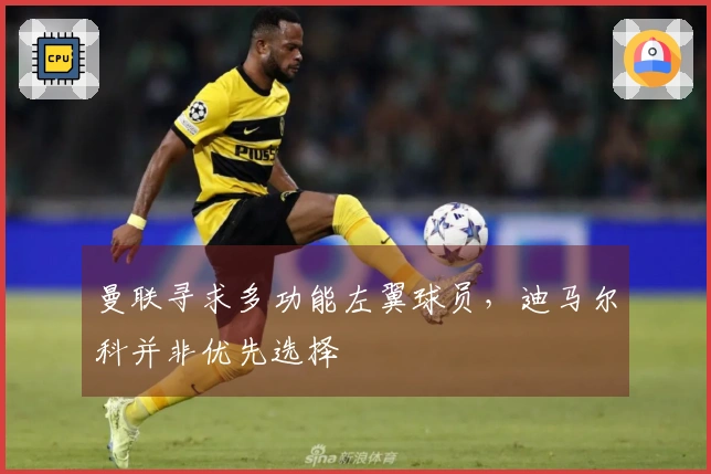 曼联寻求多功能左翼球员，迪马尔科并非优先选择