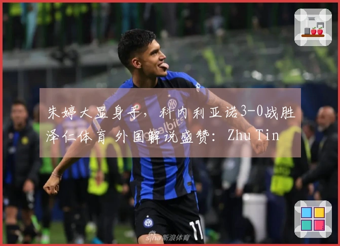 朱婷大显身手，科内利亚诺3-0战胜泽仁体育 外国解说盛赞：Zhu Ting精彩绝伦