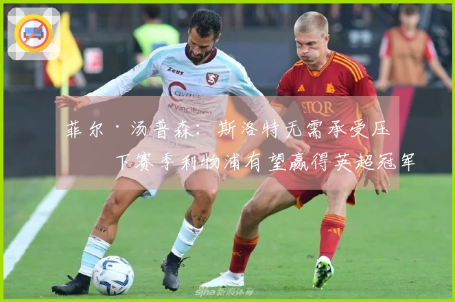 菲尔·汤普森：斯洛特无需承受压力 下赛季利物浦有望赢得英超冠军