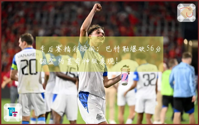 季后赛精彩瞬间：巴特勒爆砍56分翻盘 约基奇神级表现！