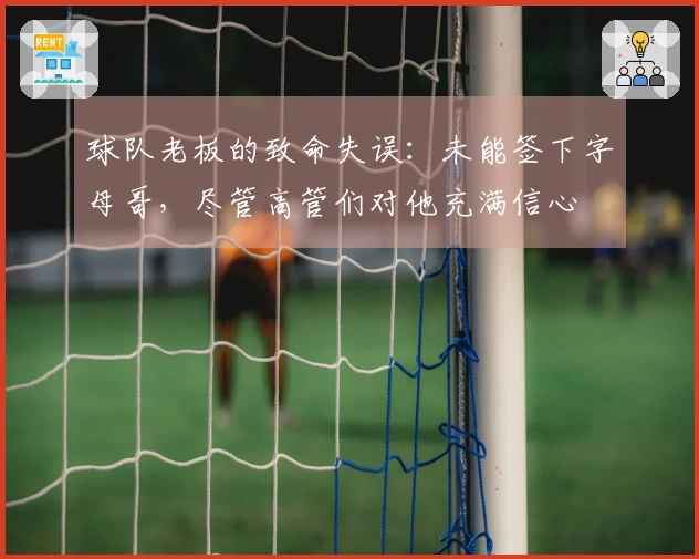 球队老板的致命失误：未能签下字母哥，尽管高管们对他充满信心