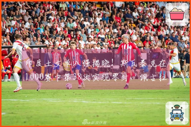 印度土女单八强揭晓！斯瓦泰克在1000赛中第38次实现零封，佩古拉成功逆转苦主