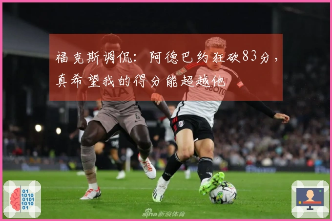 福克斯调侃：阿德巴约狂砍83分，真希望我的得分能超越他
