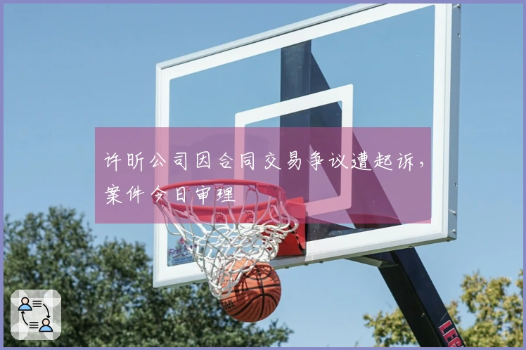 许昕公司因合同交易争议遭起诉，案件今日审理