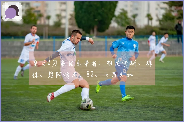 皇马2月最佳竞争者：维尼修斯、裤袜、楚阿梅尼、82、卡马文加